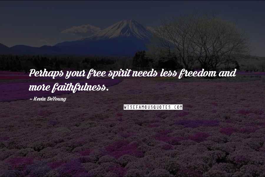 Kevin DeYoung Quotes: Perhaps your free spirit needs less freedom and more faithfulness.