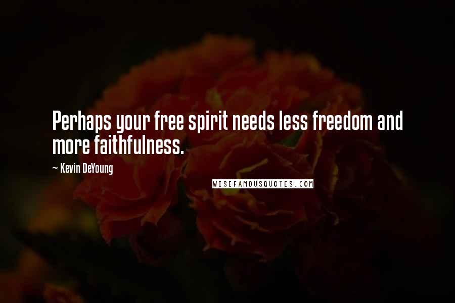 Kevin DeYoung Quotes: Perhaps your free spirit needs less freedom and more faithfulness.