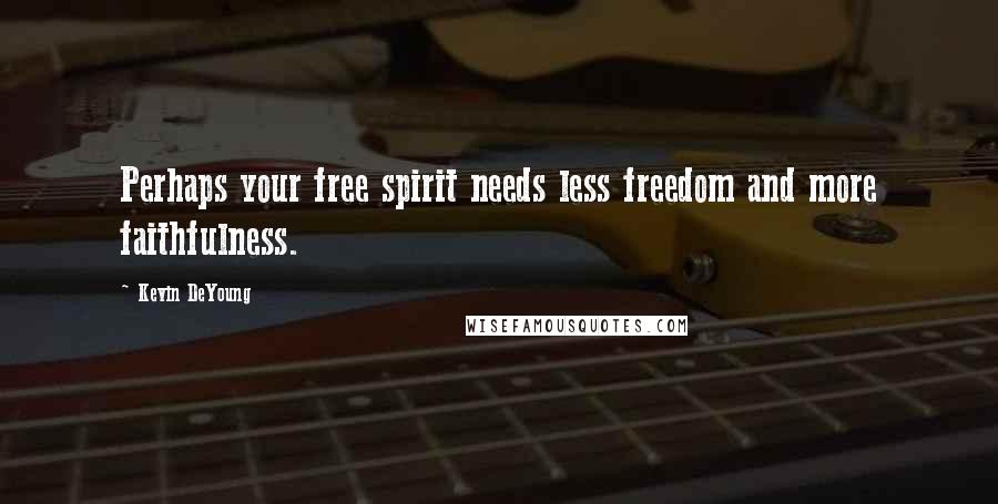 Kevin DeYoung Quotes: Perhaps your free spirit needs less freedom and more faithfulness.