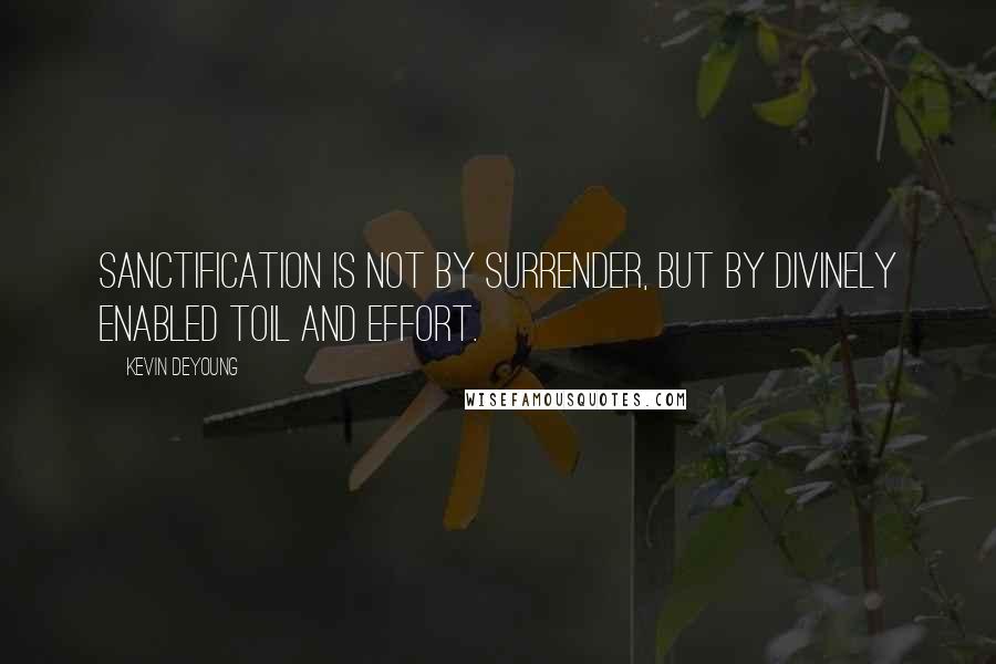 Kevin DeYoung Quotes: Sanctification is not by surrender, but by divinely enabled toil and effort.