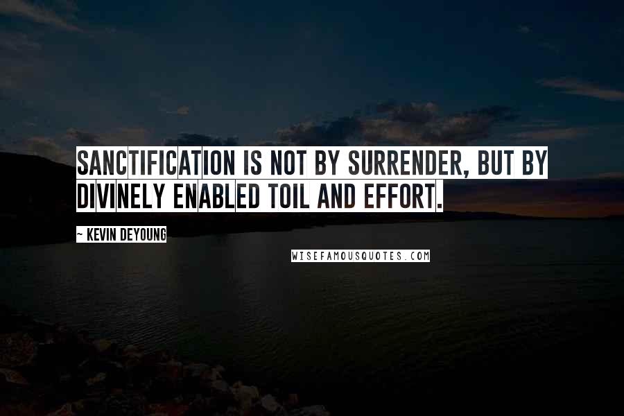 Kevin DeYoung Quotes: Sanctification is not by surrender, but by divinely enabled toil and effort.
