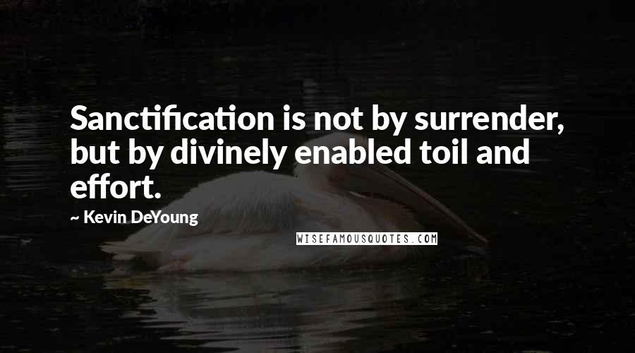 Kevin DeYoung Quotes: Sanctification is not by surrender, but by divinely enabled toil and effort.