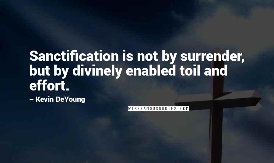 Kevin DeYoung Quotes: Sanctification is not by surrender, but by divinely enabled toil and effort.