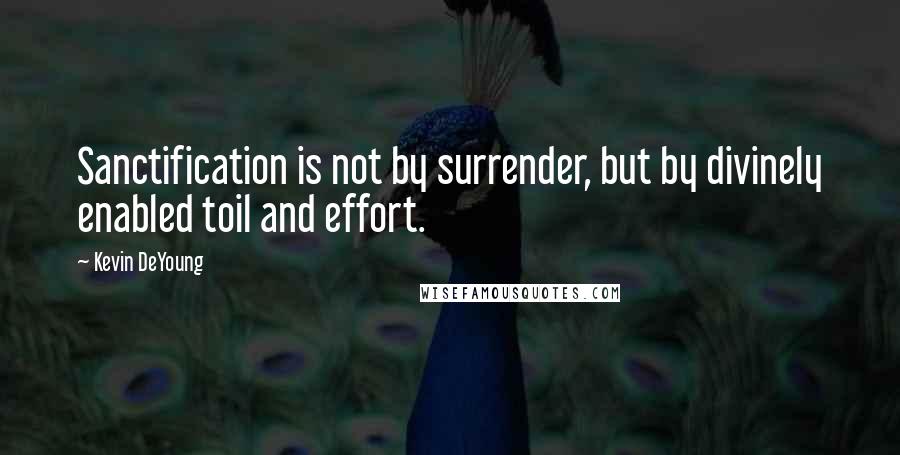 Kevin DeYoung Quotes: Sanctification is not by surrender, but by divinely enabled toil and effort.