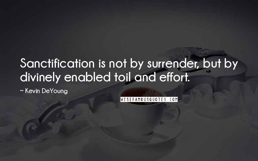 Kevin DeYoung Quotes: Sanctification is not by surrender, but by divinely enabled toil and effort.