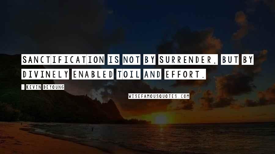 Kevin DeYoung Quotes: Sanctification is not by surrender, but by divinely enabled toil and effort.