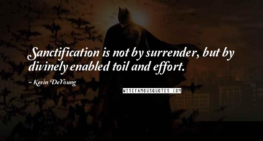 Kevin DeYoung Quotes: Sanctification is not by surrender, but by divinely enabled toil and effort.
