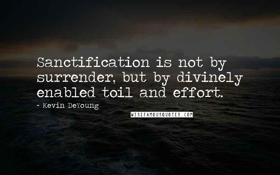 Kevin DeYoung Quotes: Sanctification is not by surrender, but by divinely enabled toil and effort.