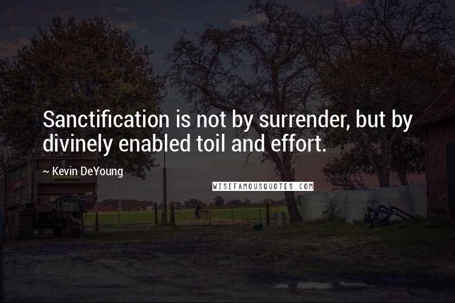 Kevin DeYoung Quotes: Sanctification is not by surrender, but by divinely enabled toil and effort.