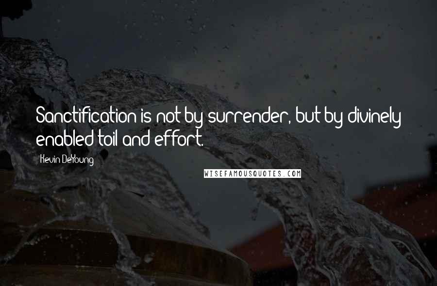 Kevin DeYoung Quotes: Sanctification is not by surrender, but by divinely enabled toil and effort.