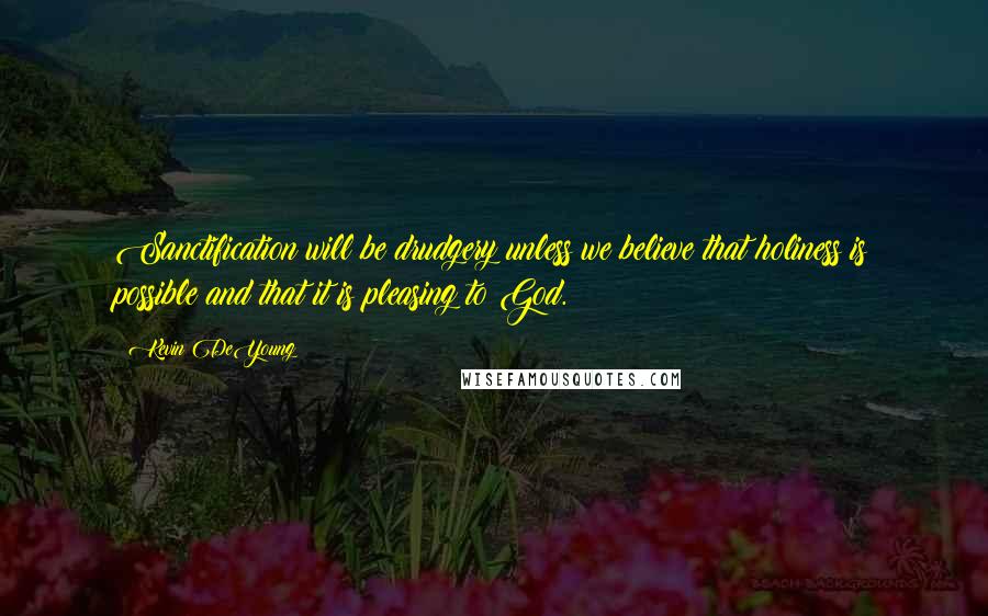 Kevin DeYoung Quotes: Sanctification will be drudgery unless we believe that holiness is possible and that it is pleasing to God.