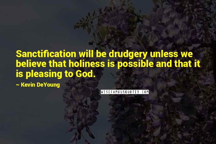Kevin DeYoung Quotes: Sanctification will be drudgery unless we believe that holiness is possible and that it is pleasing to God.