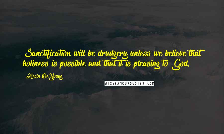 Kevin DeYoung Quotes: Sanctification will be drudgery unless we believe that holiness is possible and that it is pleasing to God.
