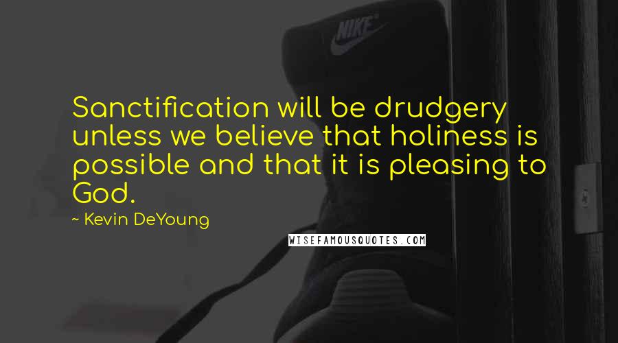 Kevin DeYoung Quotes: Sanctification will be drudgery unless we believe that holiness is possible and that it is pleasing to God.