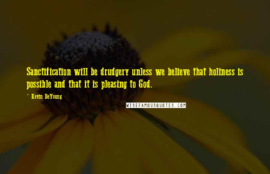 Kevin DeYoung Quotes: Sanctification will be drudgery unless we believe that holiness is possible and that it is pleasing to God.