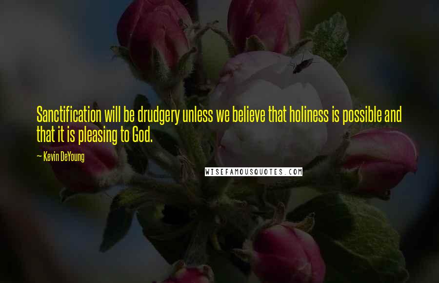 Kevin DeYoung Quotes: Sanctification will be drudgery unless we believe that holiness is possible and that it is pleasing to God.