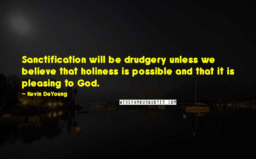 Kevin DeYoung Quotes: Sanctification will be drudgery unless we believe that holiness is possible and that it is pleasing to God.