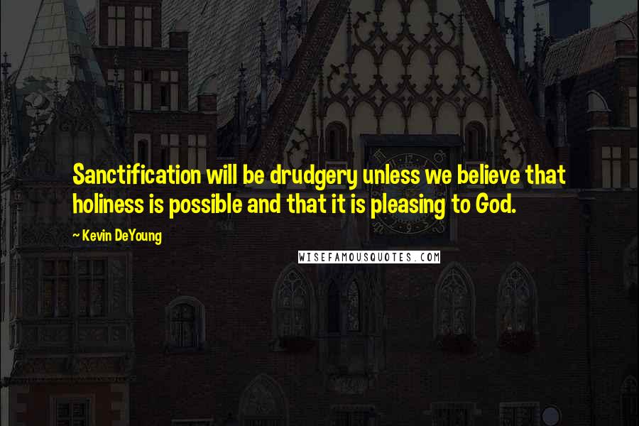 Kevin DeYoung Quotes: Sanctification will be drudgery unless we believe that holiness is possible and that it is pleasing to God.