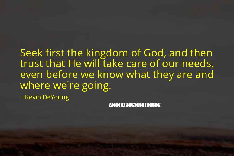 Kevin DeYoung Quotes: Seek first the kingdom of God, and then trust that He will take care of our needs, even before we know what they are and where we're going.