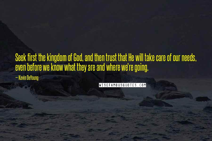 Kevin DeYoung Quotes: Seek first the kingdom of God, and then trust that He will take care of our needs, even before we know what they are and where we're going.