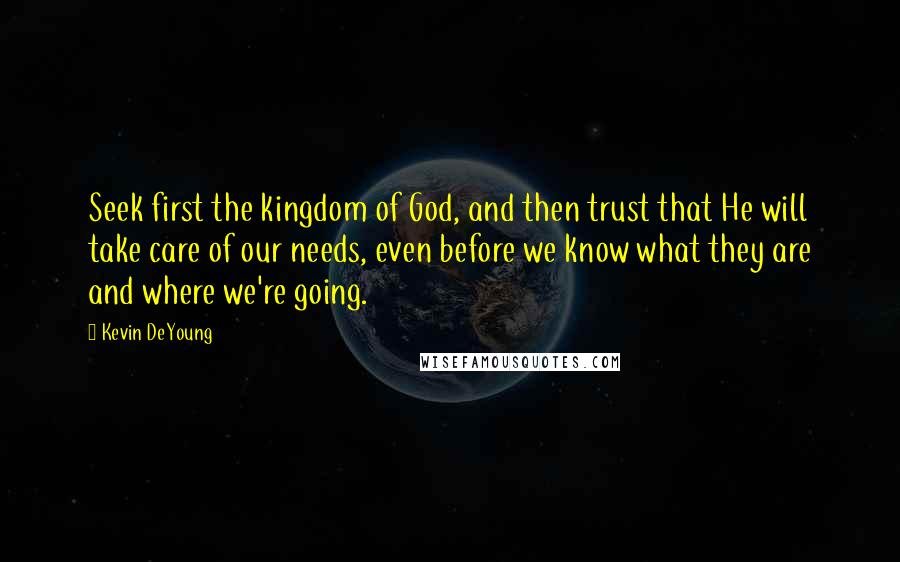 Kevin DeYoung Quotes: Seek first the kingdom of God, and then trust that He will take care of our needs, even before we know what they are and where we're going.