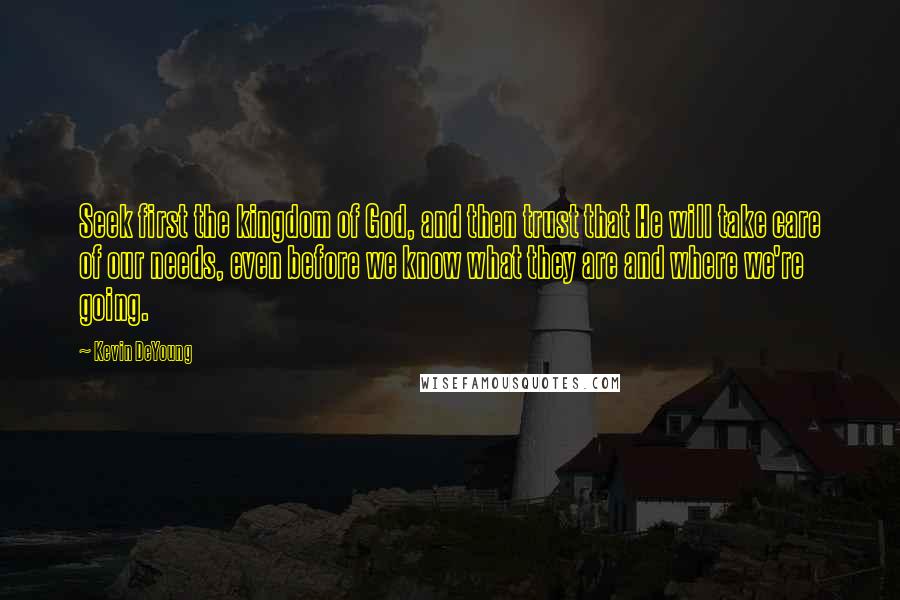 Kevin DeYoung Quotes: Seek first the kingdom of God, and then trust that He will take care of our needs, even before we know what they are and where we're going.