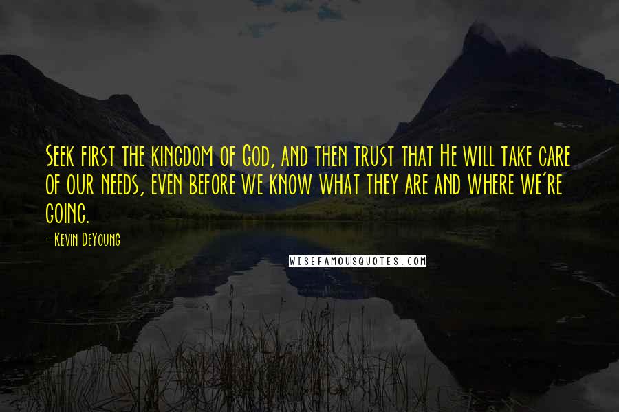 Kevin DeYoung Quotes: Seek first the kingdom of God, and then trust that He will take care of our needs, even before we know what they are and where we're going.