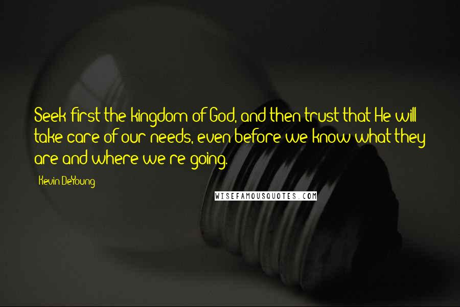 Kevin DeYoung Quotes: Seek first the kingdom of God, and then trust that He will take care of our needs, even before we know what they are and where we're going.