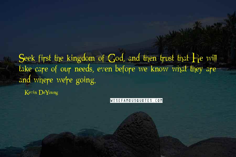 Kevin DeYoung Quotes: Seek first the kingdom of God, and then trust that He will take care of our needs, even before we know what they are and where we're going.