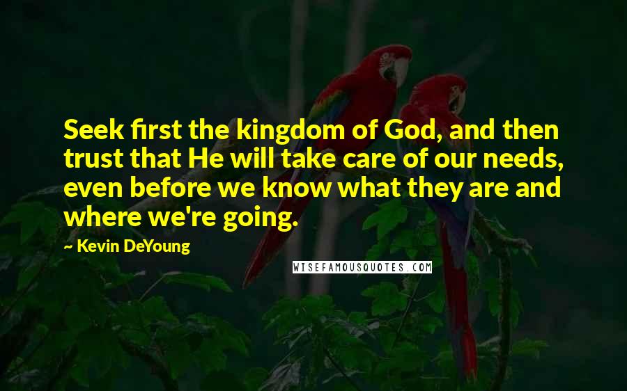 Kevin DeYoung Quotes: Seek first the kingdom of God, and then trust that He will take care of our needs, even before we know what they are and where we're going.