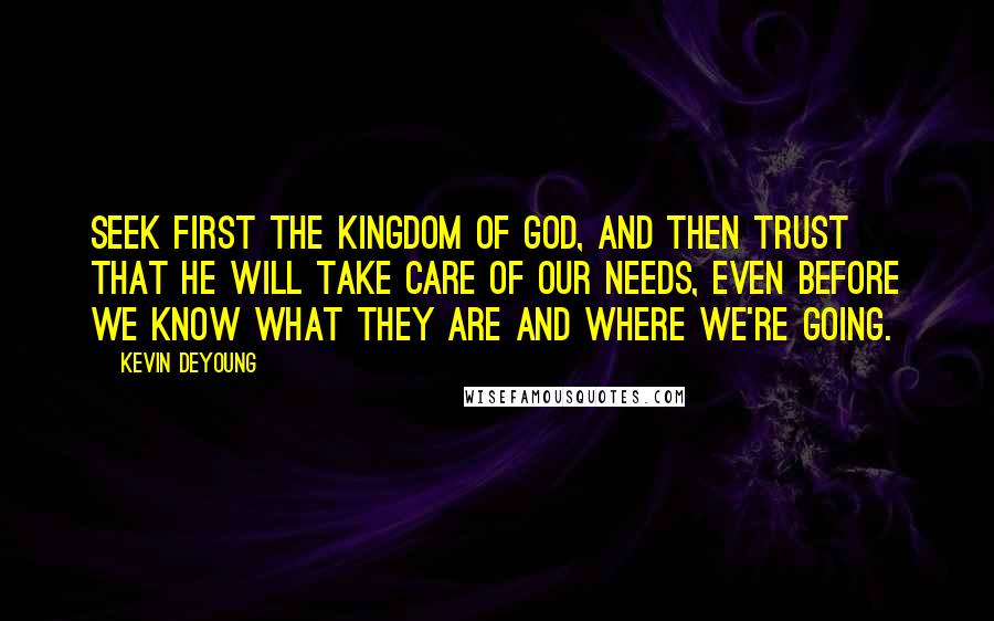 Kevin DeYoung Quotes: Seek first the kingdom of God, and then trust that He will take care of our needs, even before we know what they are and where we're going.