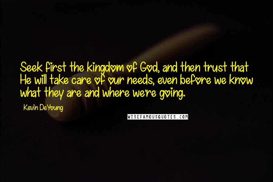 Kevin DeYoung Quotes: Seek first the kingdom of God, and then trust that He will take care of our needs, even before we know what they are and where we're going.