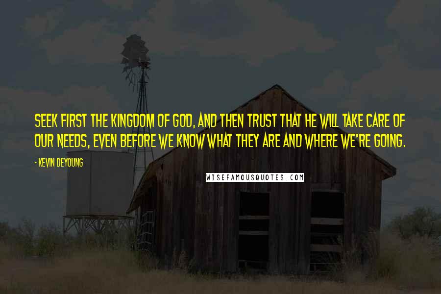 Kevin DeYoung Quotes: Seek first the kingdom of God, and then trust that He will take care of our needs, even before we know what they are and where we're going.