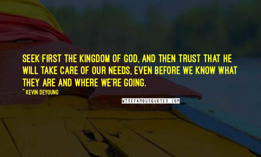 Kevin DeYoung Quotes: Seek first the kingdom of God, and then trust that He will take care of our needs, even before we know what they are and where we're going.