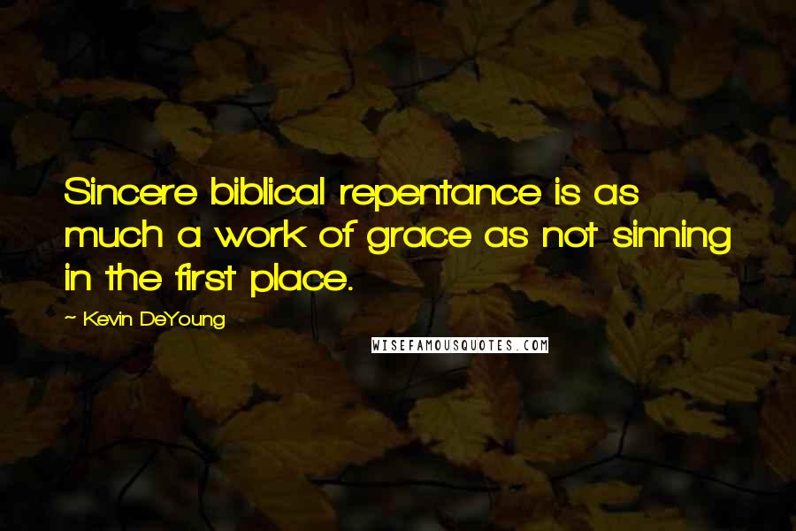 Kevin DeYoung Quotes: Sincere biblical repentance is as much a work of grace as not sinning in the first place.