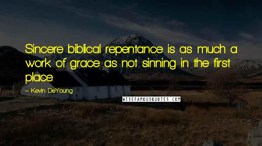 Kevin DeYoung Quotes: Sincere biblical repentance is as much a work of grace as not sinning in the first place.