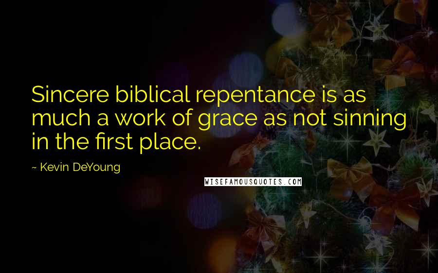 Kevin DeYoung Quotes: Sincere biblical repentance is as much a work of grace as not sinning in the first place.