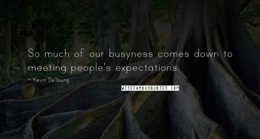 Kevin DeYoung Quotes: So much of our busyness comes down to meeting people's expectations.