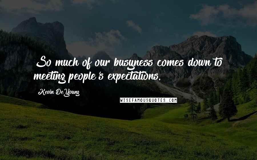 Kevin DeYoung Quotes: So much of our busyness comes down to meeting people's expectations.