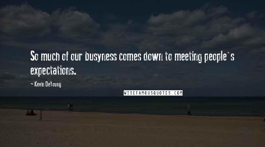 Kevin DeYoung Quotes: So much of our busyness comes down to meeting people's expectations.