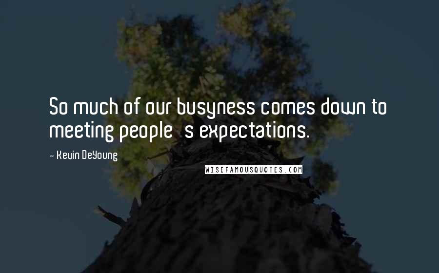 Kevin DeYoung Quotes: So much of our busyness comes down to meeting people's expectations.