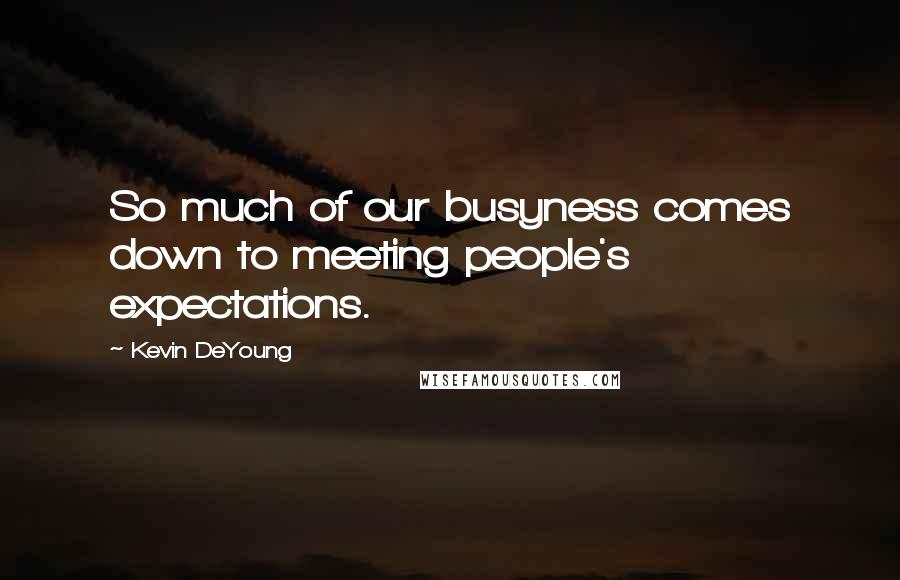 Kevin DeYoung Quotes: So much of our busyness comes down to meeting people's expectations.