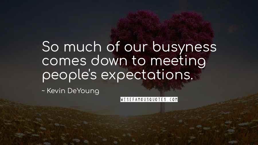 Kevin DeYoung Quotes: So much of our busyness comes down to meeting people's expectations.