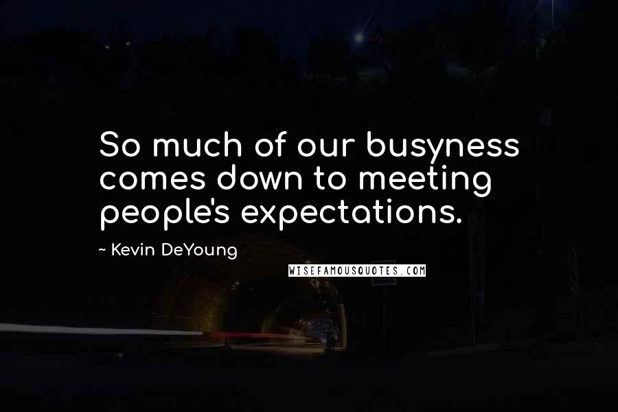 Kevin DeYoung Quotes: So much of our busyness comes down to meeting people's expectations.