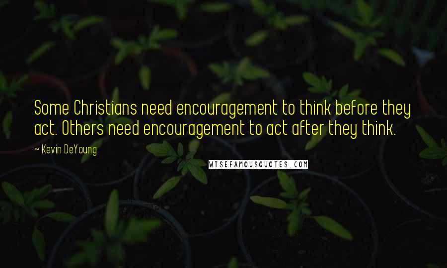 Kevin DeYoung Quotes: Some Christians need encouragement to think before they act. Others need encouragement to act after they think.