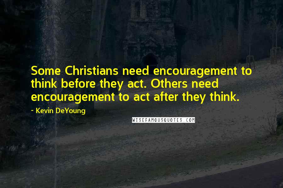 Kevin DeYoung Quotes: Some Christians need encouragement to think before they act. Others need encouragement to act after they think.