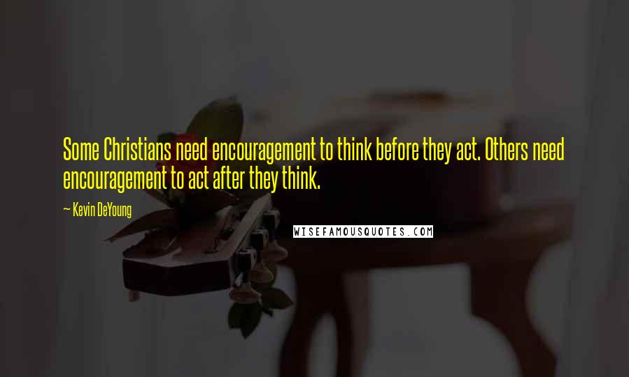 Kevin DeYoung Quotes: Some Christians need encouragement to think before they act. Others need encouragement to act after they think.