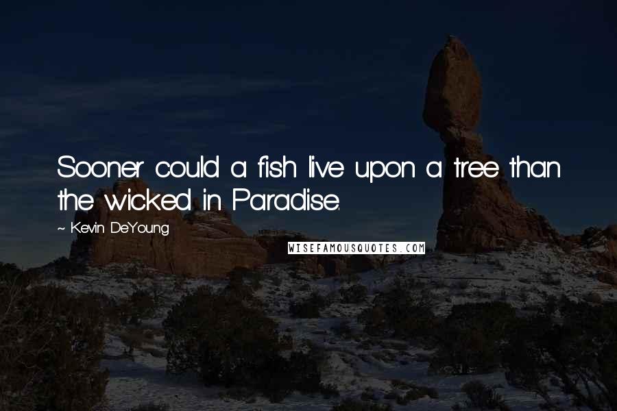 Kevin DeYoung Quotes: Sooner could a fish live upon a tree than the wicked in Paradise.