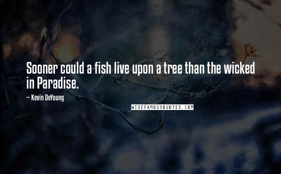 Kevin DeYoung Quotes: Sooner could a fish live upon a tree than the wicked in Paradise.