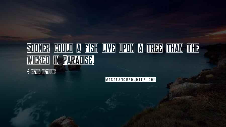 Kevin DeYoung Quotes: Sooner could a fish live upon a tree than the wicked in Paradise.